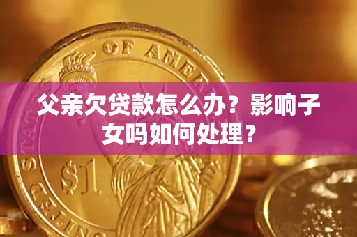 北京父亲欠贷款怎么办？影响子女吗如何处理？