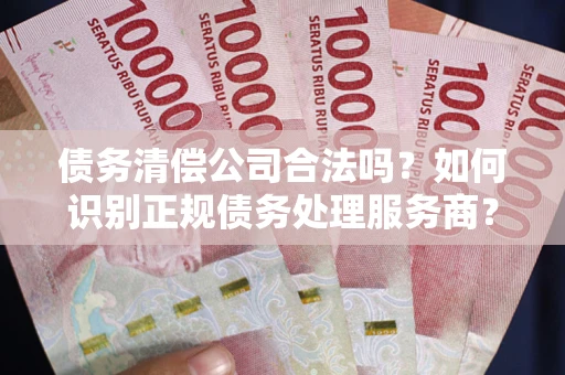 北京债务清偿公司合法吗？如何识别正规债务处理服务商？