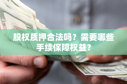 北京股权质押合法吗？需要哪些手续保障权益？
