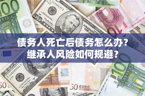 北京债务人死亡后债务怎么办？继承人风险如何规避？