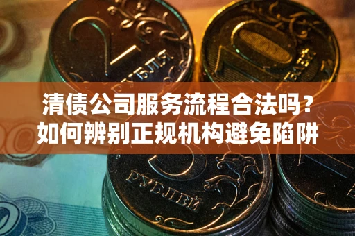 北京清债公司服务流程合法吗？如何辨别正规机构避免陷阱？