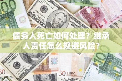 北京债务人死亡如何处理？继承人责任怎么规避风险？