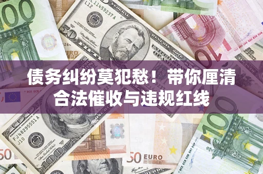 北京债务纠纷莫犯愁！带你厘清合法催收与违规红线