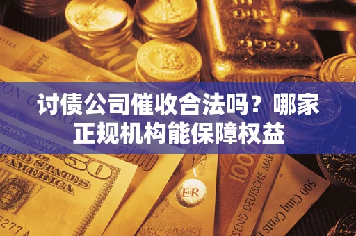 北京讨债公司催收合法吗？哪家正规机构能保障权益