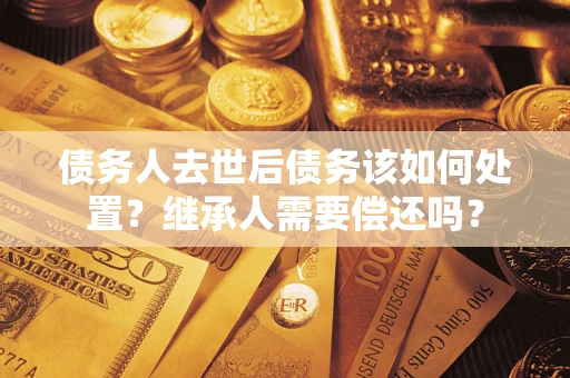 北京债务人去世后债务该如何处置？继承人需要偿还吗？