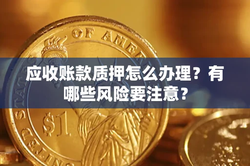 北京应收账款质押怎么办理？有哪些风险要注意？