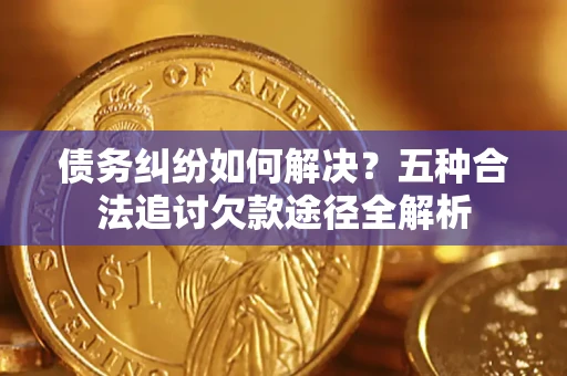 北京债务纠纷如何解决？五种合法追讨欠款途径全解析