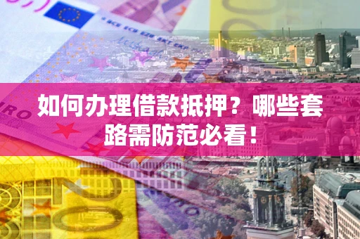 北京如何办理借款抵押？哪些套路需防范必看！