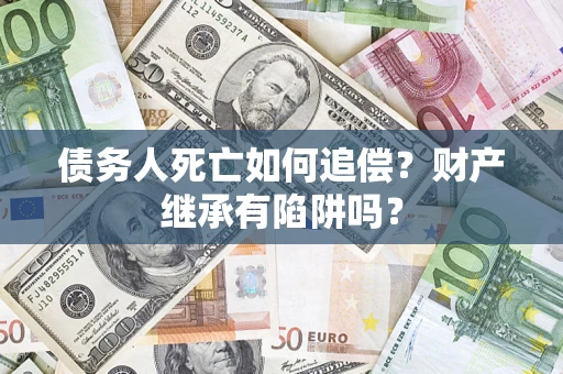 北京债务人死亡如何追偿？财产继承有陷阱吗？