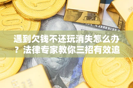 北京遇到欠钱不还玩消失怎么办？法律专家教你三招有效追债！