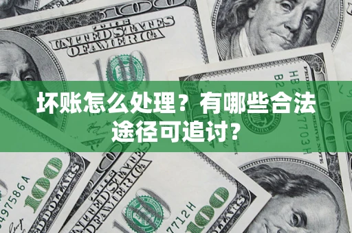 北京坏账怎么处理？有哪些合法途径可追讨？