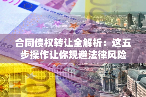 北京合同债权转让全解析：这五步操作让你规避法律风险
