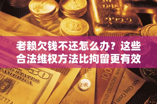 北京老赖欠钱不还怎么办？这些合法维权方法比拘留更有效