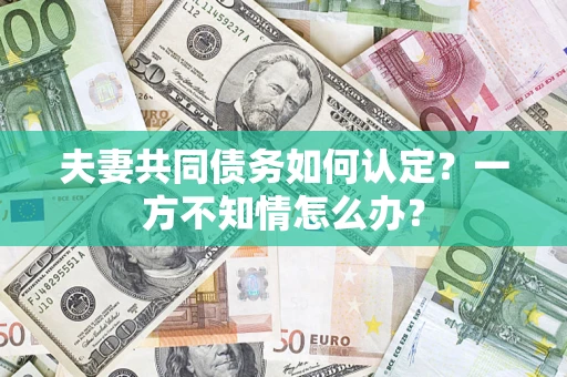 北京夫妻共同债务如何认定？一方不知情怎么办？