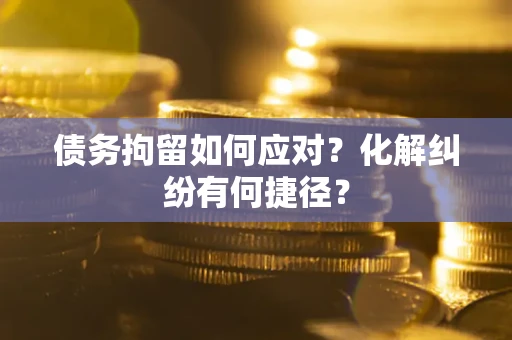 北京债务拘留如何应对？化解纠纷有何捷径？