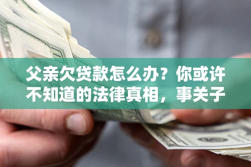 北京父亲欠贷款怎么办？你或许不知道的法律真相，事关子女未来