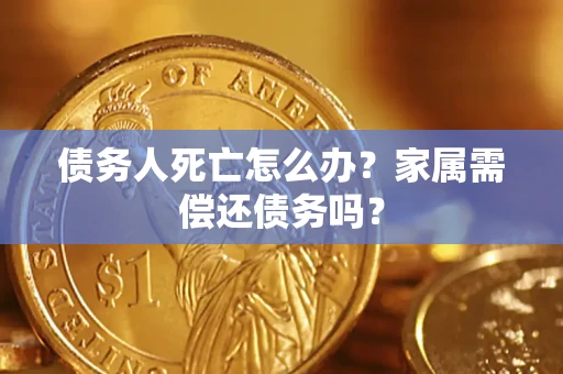北京债务人死亡怎么办？家属需偿还债务吗？