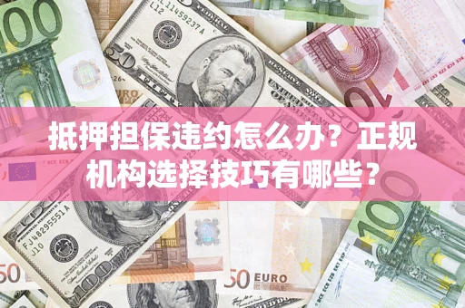 北京抵押担保违约怎么办？正规机构选择技巧有哪些？