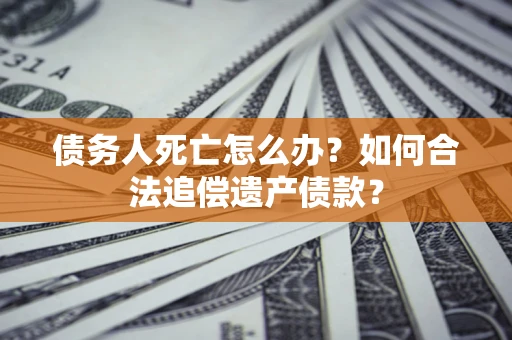 北京债务人死亡怎么办？如何合法追偿遗产债款？