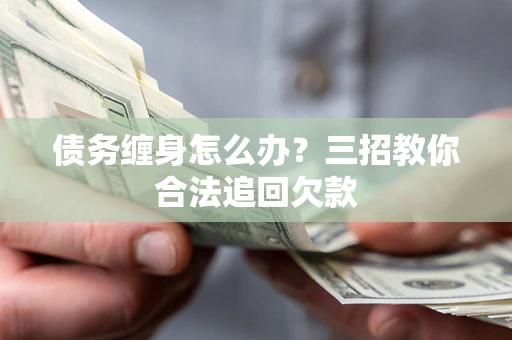北京债务缠身怎么办？三招教你合法追回欠款