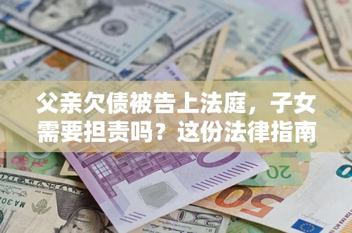 北京父亲欠债被告上法庭，子女需要担责吗？这份法律指南必须看完