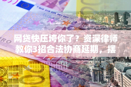 北京网贷快压垮你了？资深律师教你3招合法协商延期，摆脱暴力催收！