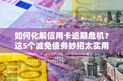 北京如何化解信用卡逾期危机？这5个减免债务妙招太实用