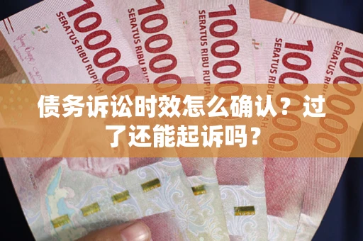 北京债务诉讼时效怎么确认？过了还能起诉吗？