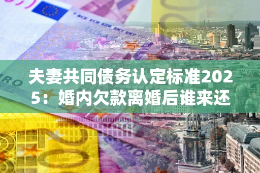 北京夫妻共同债务认定标准2025:婚内欠款离婚后谁来还? 北京夫妻共同债务认定标准2025:婚内欠款离婚后谁来还?