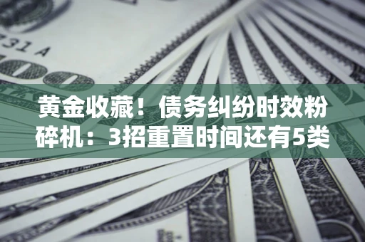 北京黄金收藏！债务纠纷时效粉碎机：3招重置时间还有5类不设年限的特殊债务