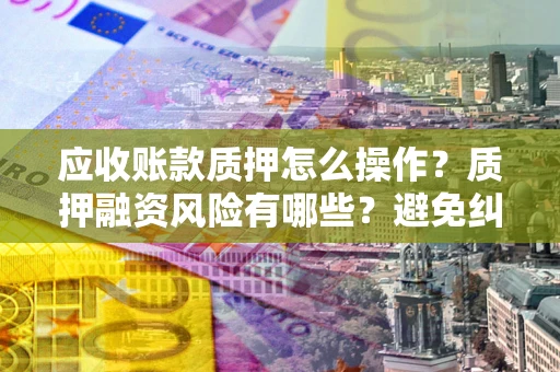 北京应收账款质押怎么操作？质押融资风险有哪些？避免纠纷高效融资技巧