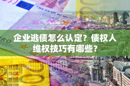 北京企业逃债怎么认定？债权人维权技巧有哪些？