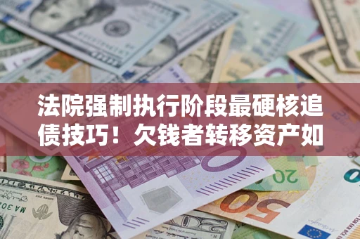 北京法院强制执行阶段最硬核追债技巧！欠钱者转移资产如何破解？