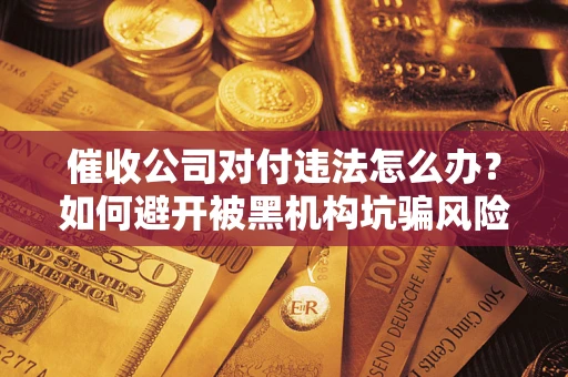 北京催收公司对付违法怎么办？如何避开被黑机构坑骗风险
