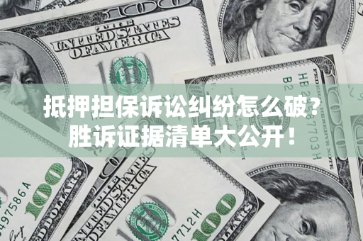 北京抵押担保诉讼纠纷怎么破？胜诉证据清单大公开！