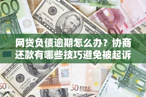 北京网贷负债逾期怎么办？协商还款有哪些技巧避免被起诉？
