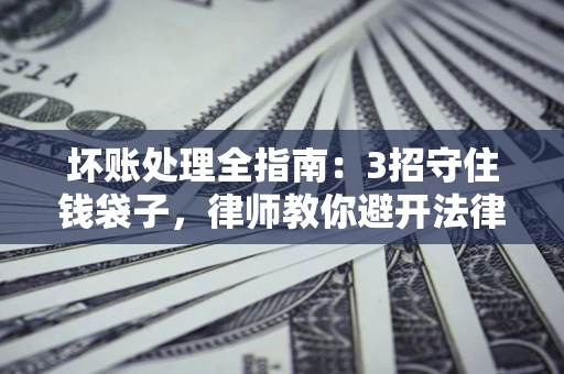 北京坏账处理全指南：3招守住钱袋子，律师教你避开法律雷区