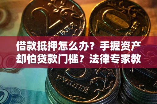 北京借款抵押怎么办？手握资产却怕贷款门槛？法律专家教你办抵押不踩坑