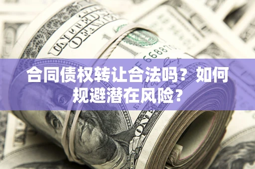 北京合同债权转让合法吗?如何规避潜在风险? 北京合同债权转让合法吗?如何规避潜在风险?