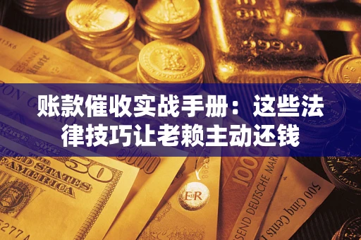 北京账款催收实战手册：这些法律技巧让老赖主动还钱
