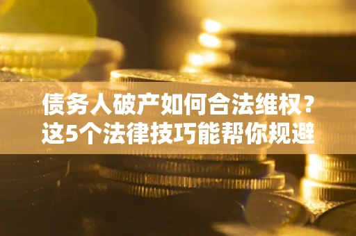 北京债务人破产如何合法维权？这5个法律技巧能帮你规避风险