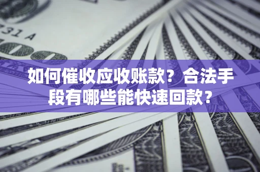 北京如何催收应收账款？合法手段有哪些能快速回款？