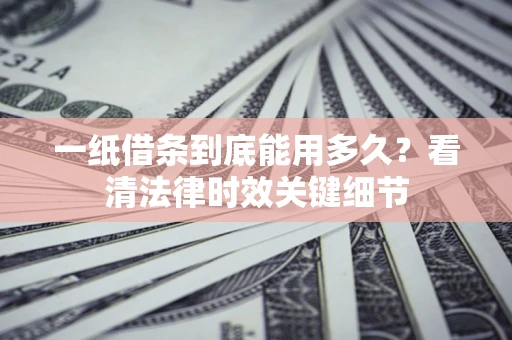 北京一纸借条到底能用多久？看清法律时效关键细节