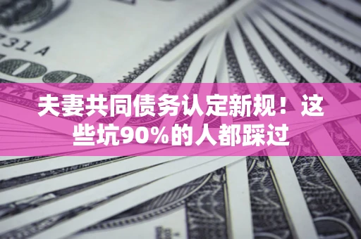 北京夫妻共同债务认定新规！这些坑90%的人都踩过