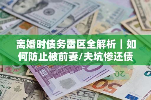 北京离婚时债务雷区全解析｜如何防止被前妻/夫坑惨还债？