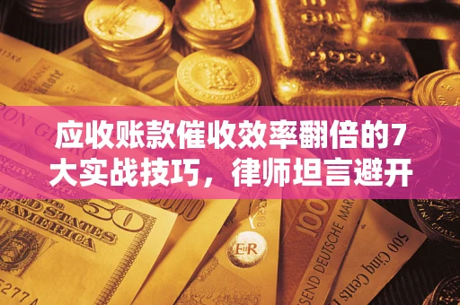 北京应收账款催收效率翻倍的7大实战技巧，律师坦言避开这些法律雷区最关键
