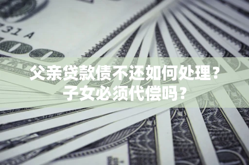 北京父亲贷款债不还如何处理？子女必须代偿吗？