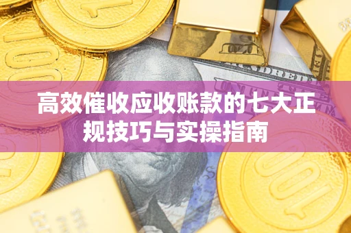 北京高效催收应收账款的七大正规技巧与实操指南