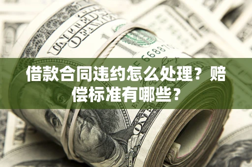 北京借款合同违约怎么处理？赔偿标准有哪些？