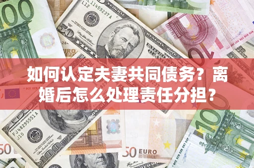北京如何认定夫妻共同债务？离婚后怎么处理责任分担？